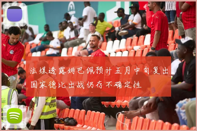 法媒透露姆巴佩预计五月中旬复出国家德比出战仍存不确定性