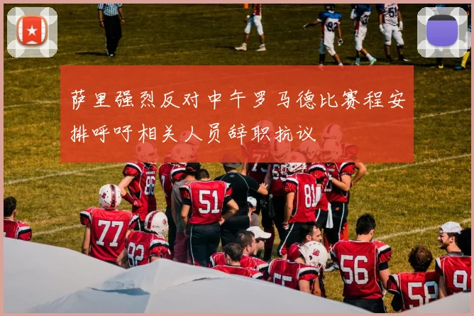 萨里强烈反对中午罗马德比赛程安排呼吁相关人员辞职抗议
