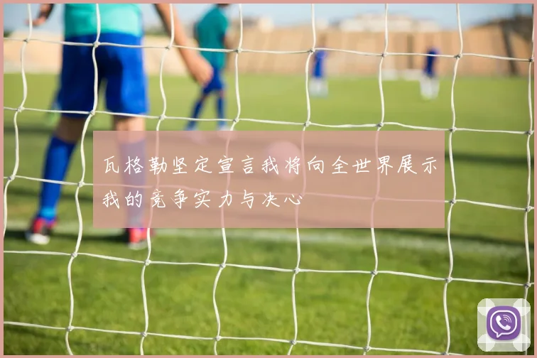 瓦格勒坚定宣言我将向全世界展示我的竞争实力与决心