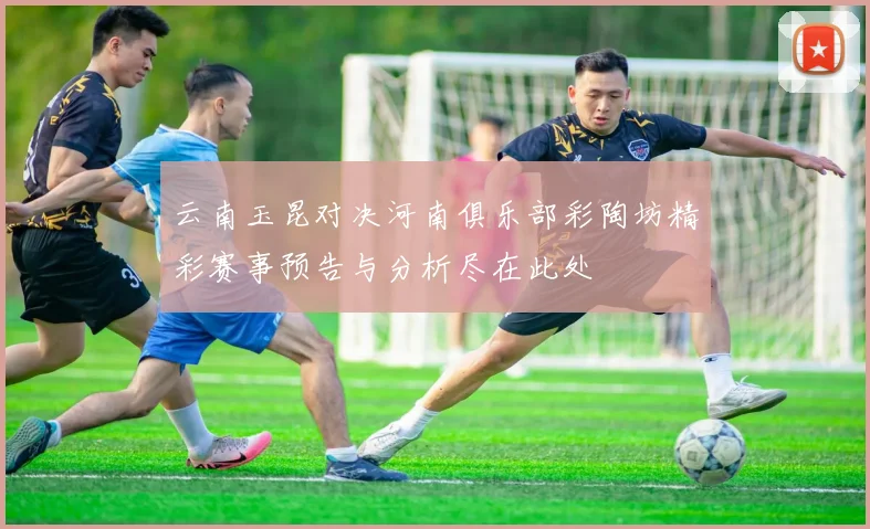 云南玉昆对决河南俱乐部彩陶坊精彩赛事预告与分析尽在此处