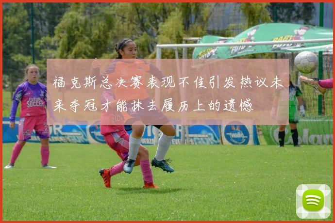福克斯总决赛表现不佳引发热议未来夺冠才能抹去履历上的遗憾
