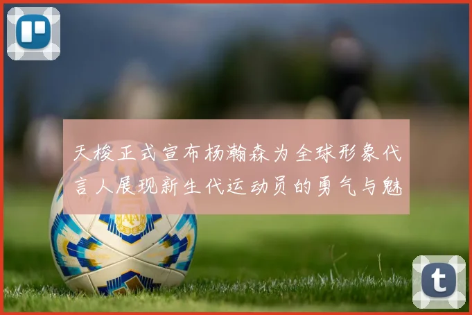 天梭正式宣布杨瀚森为全球形象代言人展现新生代运动员的勇气与魅力