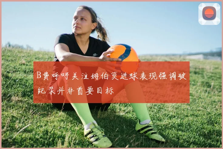 B费呼吁关注姆伯莫进球表现强调破纪录并非首要目标