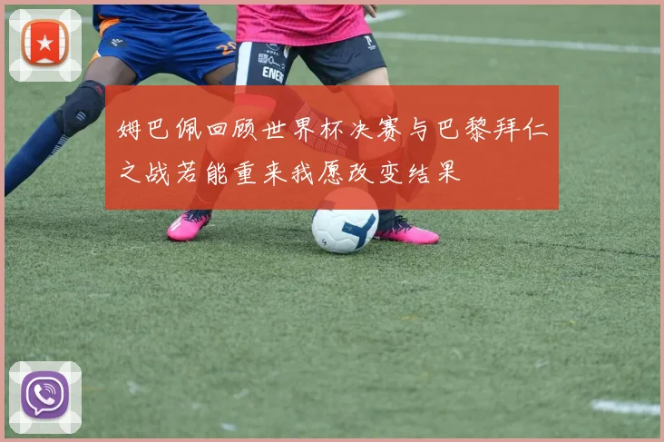 姆巴佩回顾世界杯决赛与巴黎拜仁之战若能重来我愿改变结果