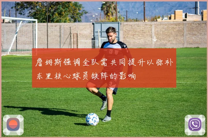 詹姆斯强调全队需共同提升以弥补东里核心球员缺阵的影响