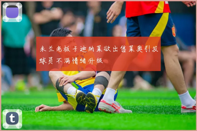 米兰老板卡迪纳莱欲出售莱奥引发球员不满情绪升级