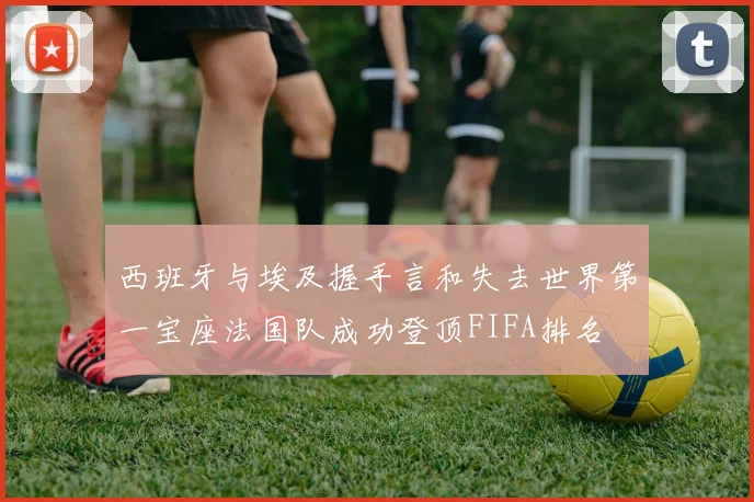 西班牙与埃及握手言和失去世界第一宝座法国队成功登顶FIFA排名
