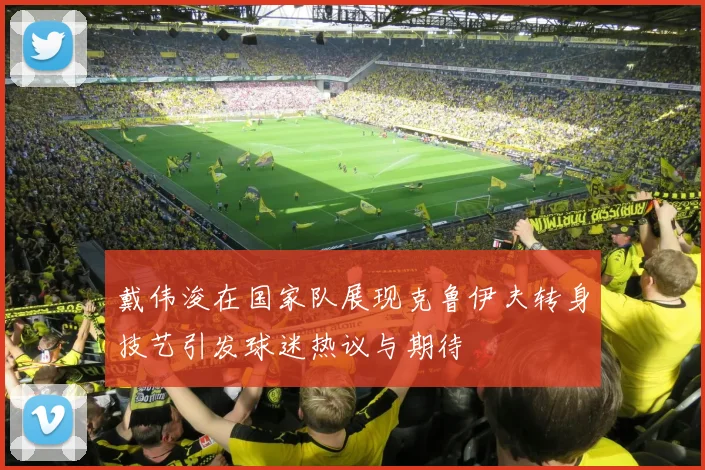 戴伟浚在国家队展现克鲁伊夫转身技艺引发球迷热议与期待