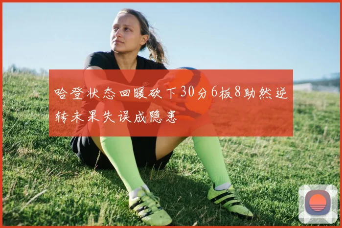 哈登状态回暖砍下30分6板8助然逆转未果失误成隐患