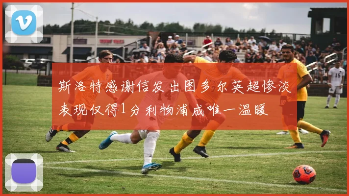 斯洛特感谢信发出图多尔英超惨淡表现仅得1分利物浦成唯一温暖