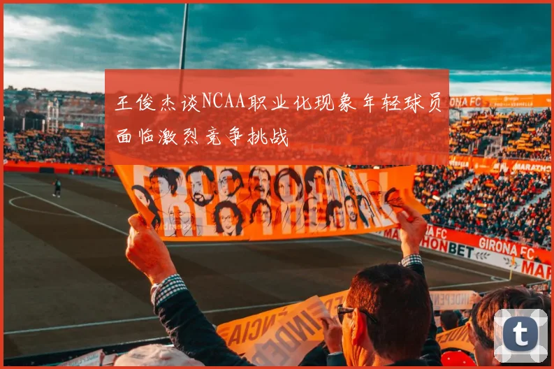 王俊杰谈NCAA职业化现象年轻球员面临激烈竞争挑战