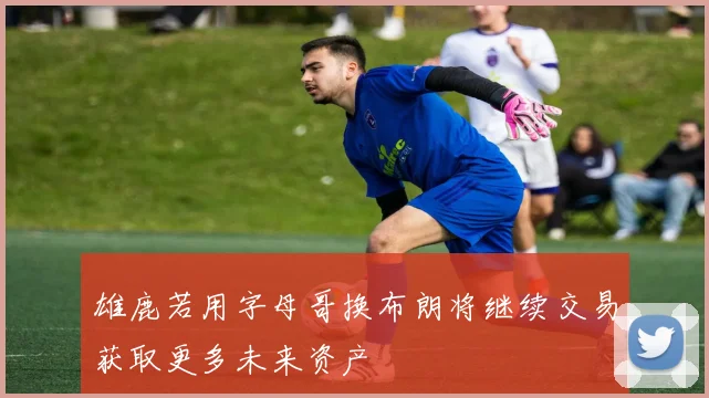 雄鹿若用字母哥换布朗将继续交易获取更多未来资产