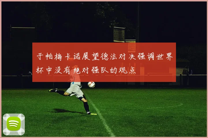 于帕梅卡诺展望德法对决强调世界杯中没有绝对强队的观点