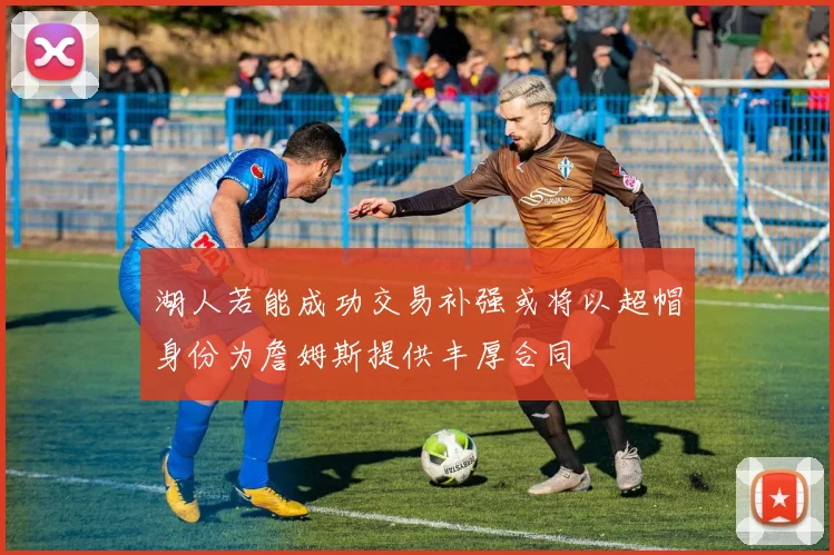 湖人若能成功交易补强或将以超帽身份为詹姆斯提供丰厚合同