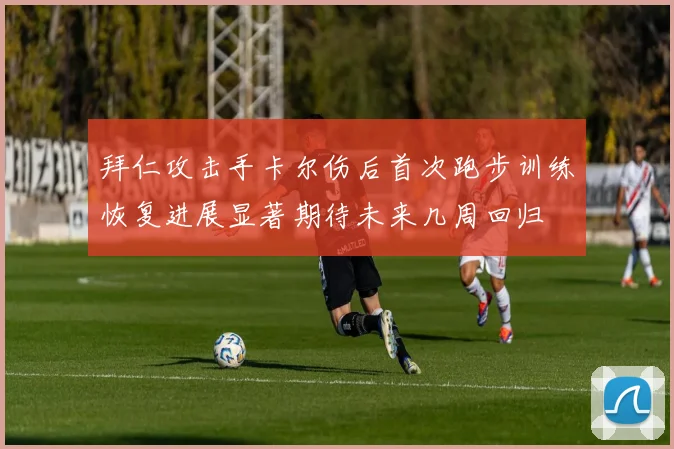 拜仁攻击手卡尔伤后首次跑步训练恢复进展显著期待未来几周回归