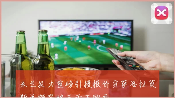 米兰发力重磅引援报价贡萨洛拉莫斯总额突破五千万欧元
