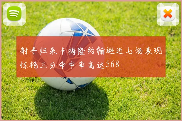 射手归来卡梅隆约翰逊近七场表现惊艳三分命中率高达568