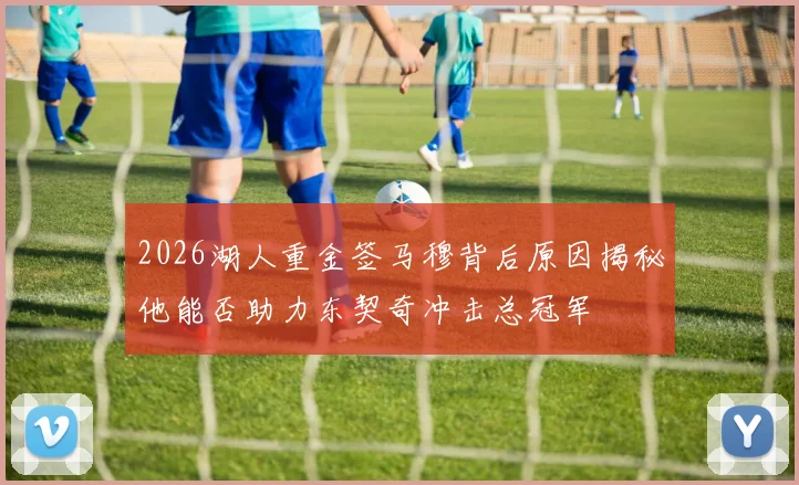 2026湖人重金签马穆背后原因揭秘他能否助力东契奇冲击总冠军