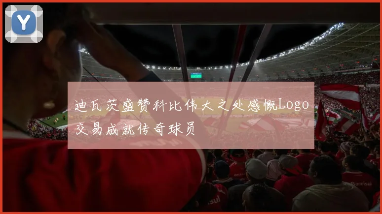 迪瓦茨盛赞科比伟大之处感慨Logo交易成就传奇球员