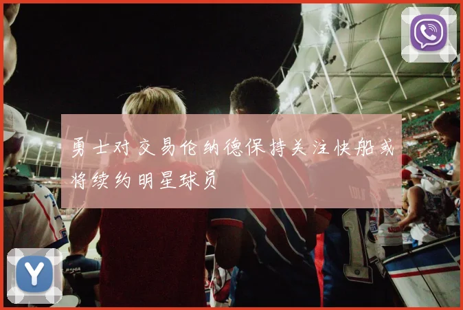 勇士对交易伦纳德保持关注快船或将续约明星球员