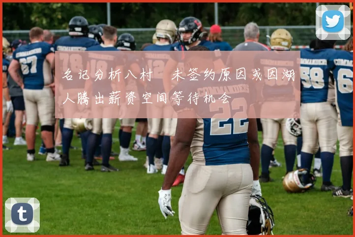 名记分析八村塁未签约原因或因湖人腾出薪资空间等待机会