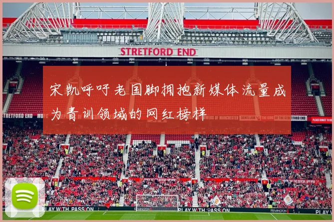 宋凯呼吁老国脚拥抱新媒体流量成为青训领域的网红榜样