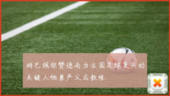 姆巴佩称赞德尚为法国足球复兴的关键人物兼严父式教练