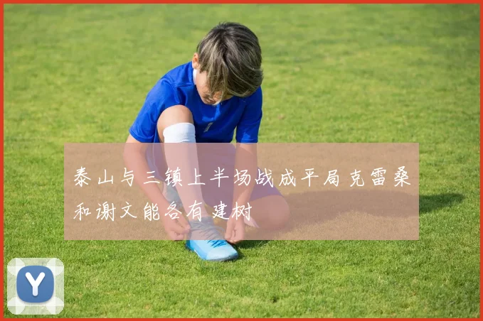 泰山与三镇上半场战成平局克雷桑和谢文能各有建树