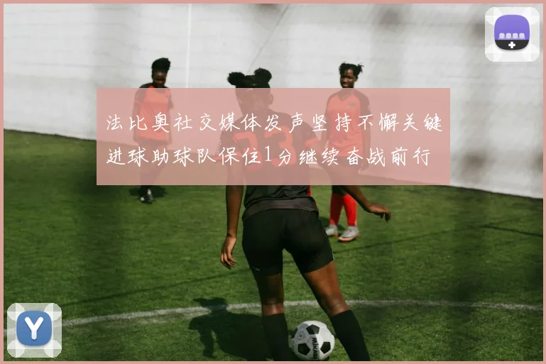 法比奥社交媒体发声坚持不懈关键进球助球队保住1分继续奋战前行
